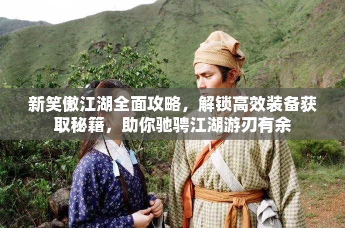 新笑傲江湖全面攻略，解锁高效装备获取秘籍，助你驰骋江湖游刃有余