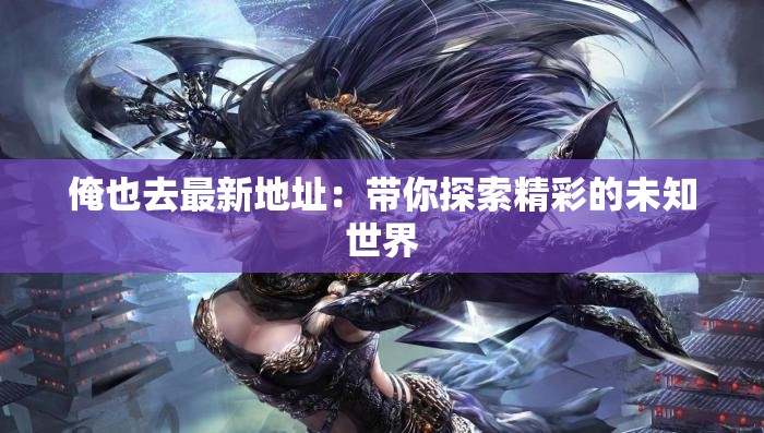 俺也去最新地址：带你探索精彩的未知世界