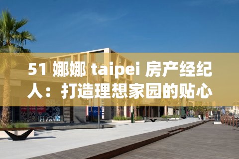 51 娜娜 taipei 房产经纪人：打造理想家园的贴心伙伴