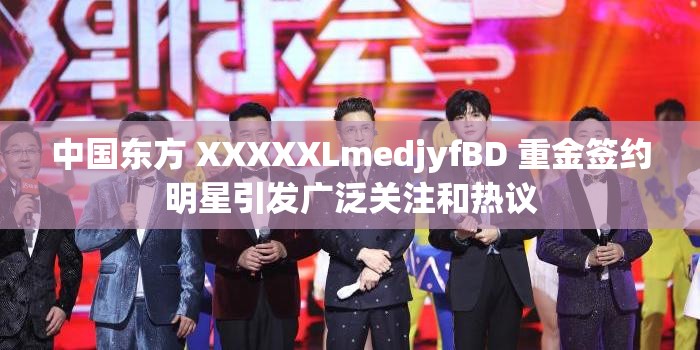 中国东方 XXXXXLmedjyfBD 重金签约明星引发广泛关注和热议