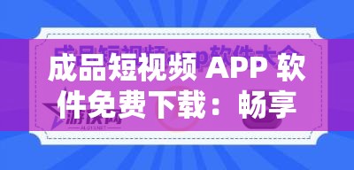 成品短视频 APP 软件免费下载：畅享精彩视频世界无需付费