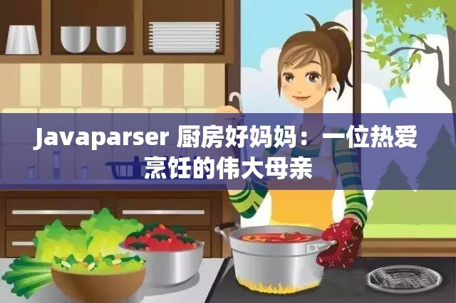 Javaparser 厨房好妈妈：一位热爱烹饪的伟大母亲