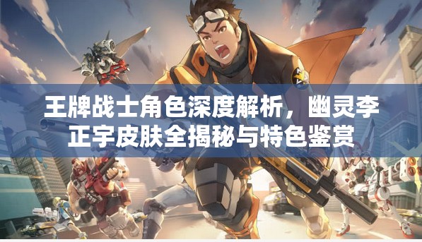 王牌战士角色深度解析，幽灵李正宇皮肤全揭秘与特色鉴赏