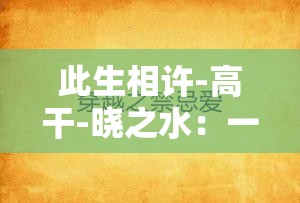 此生相许-高干-晓之水：一场跨越阶层的禁忌之恋