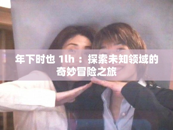 年下时也 1lh ：探索未知领域的奇妙冒险之旅