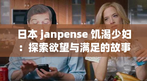 日本 janpense 饥渴少妇：探索欲望与满足的故事