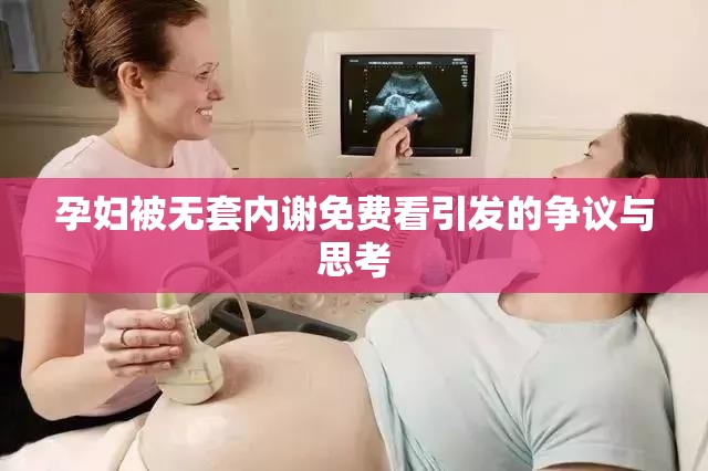 孕妇被无套内谢免费看引发的争议与思考