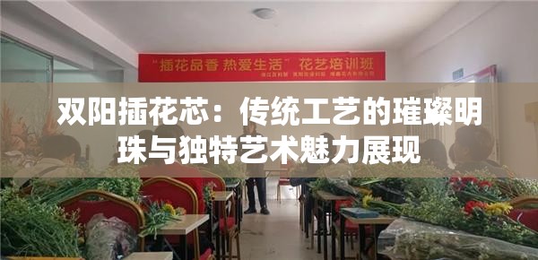 双阳插花芯：传统工艺的璀璨明珠与独特艺术魅力展现