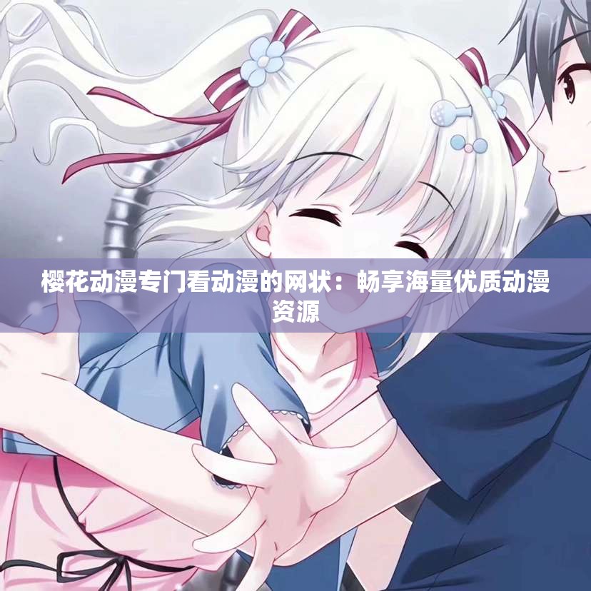 樱花动漫专门看动漫的网状：畅享海量优质动漫资源