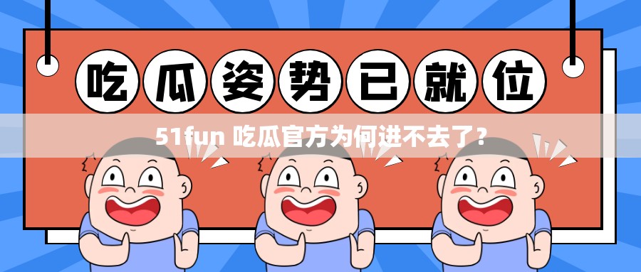 51fun 吃瓜官方为何进不去了？