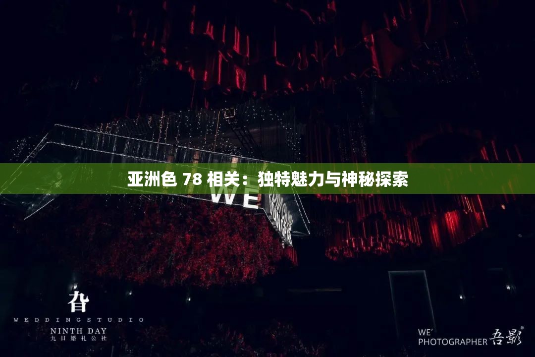 亚洲色 78 相关：独特魅力与神秘探索