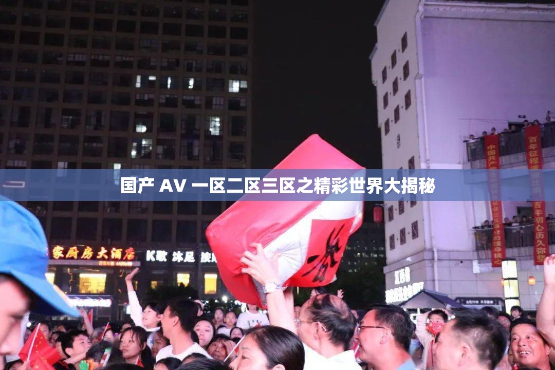 国产 AV 一区二区三区之精彩世界大揭秘
