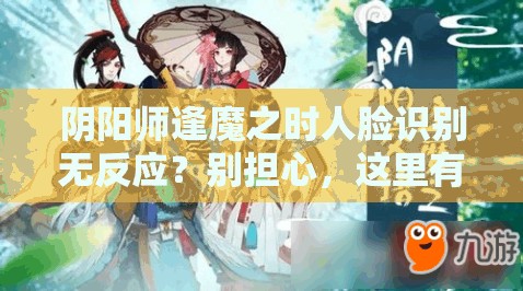 阴阳师逢魔之时人脸识别无反应？别担心，这里有快速解决的小妙招！