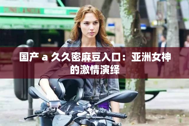国产 a 久久密麻豆入口：亚洲女神的激情演绎