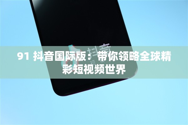 91 抖音国际版：带你领略全球精彩短视频世界