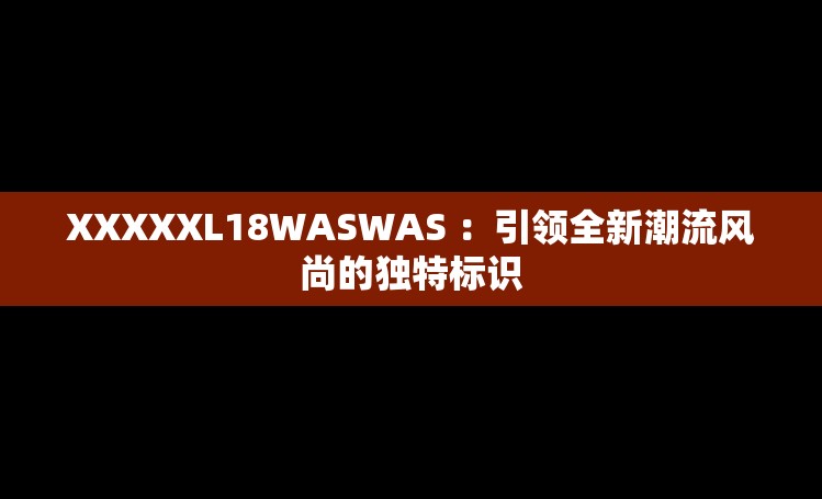 XXXXXL18WASWAS ：引领全新潮流风尚的独特标识