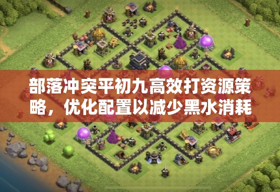 部落冲突平初九高效打资源策略，优化配置以减少黑水消耗详解
