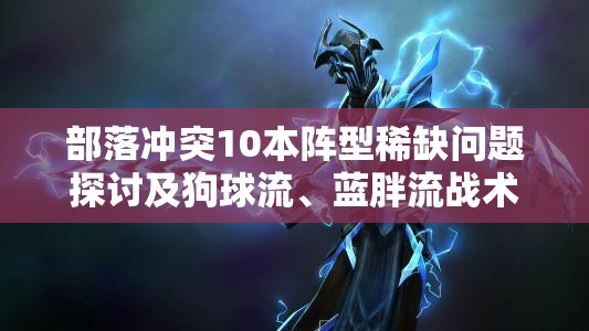 部落冲突10本阵型稀缺问题探讨及狗球流、蓝胖流战术深度揭秘