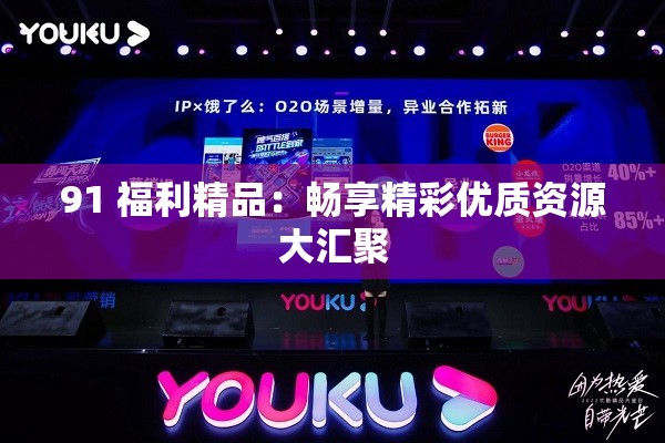 91 福利精品：畅享精彩优质资源大汇聚