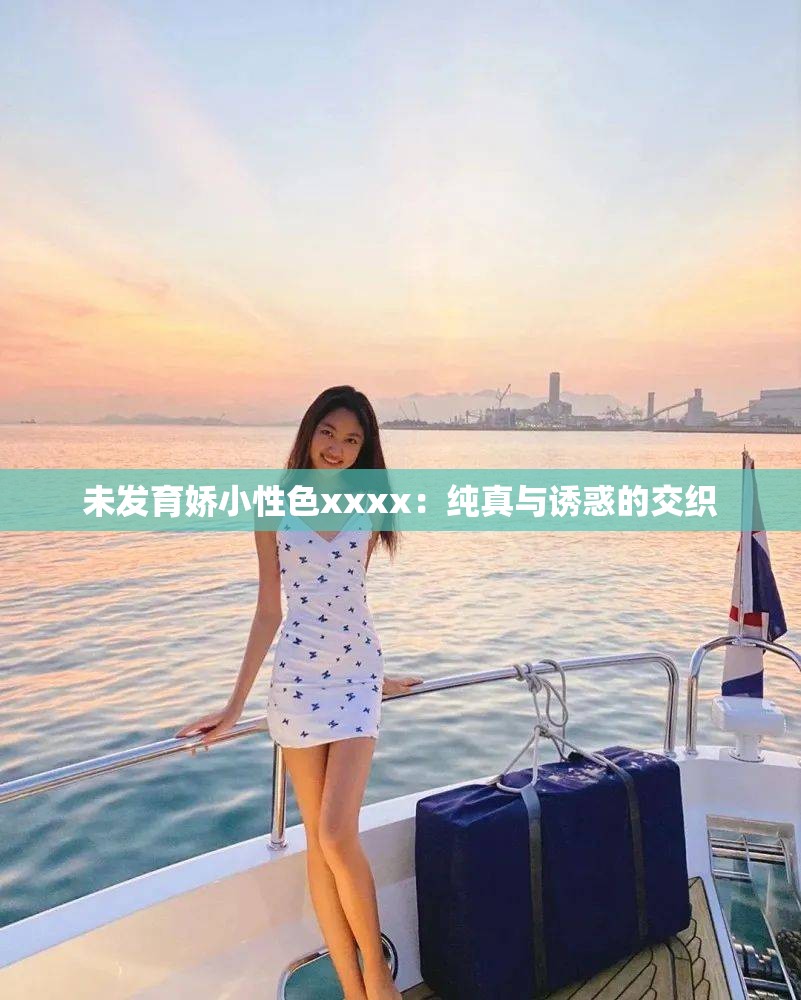 未发育娇小性色xxxx：纯真与诱惑的交织