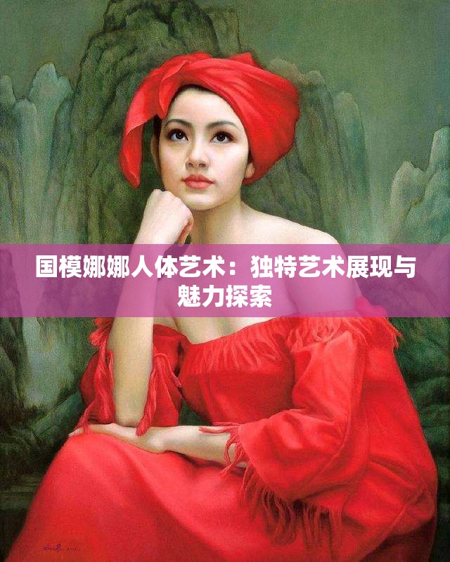 国模娜娜人体艺术：独特艺术展现与魅力探索