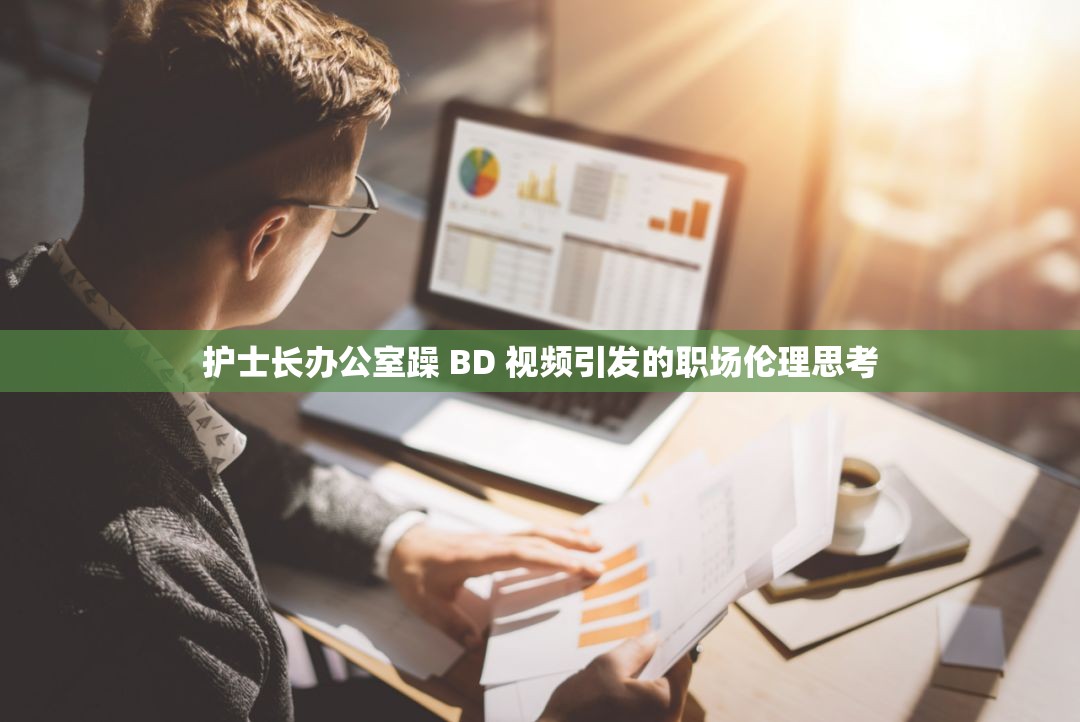 护士长办公室躁 BD 视频引发的职场伦理思考