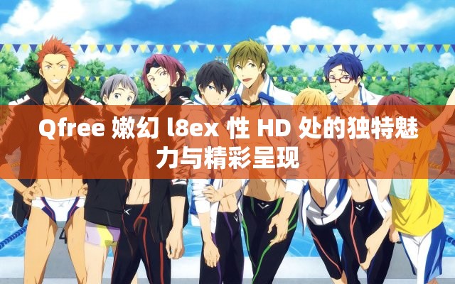 Qfree 嫩幻 l8ex 性 HD 处的独特魅力与精彩呈现