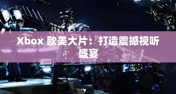 Xbox 欧美大片：打造震撼视听盛宴