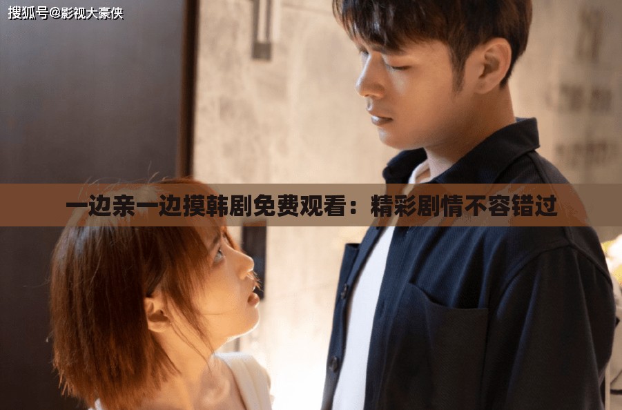 一边亲一边摸韩剧免费观看：精彩剧情不容错过