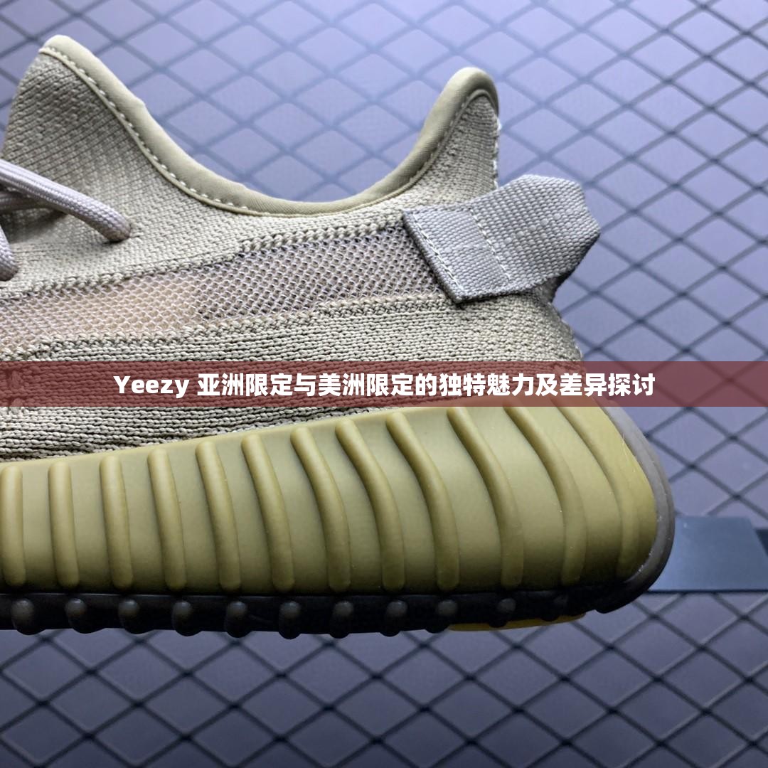 Yeezy 亚洲限定与美洲限定的独特魅力及差异探讨