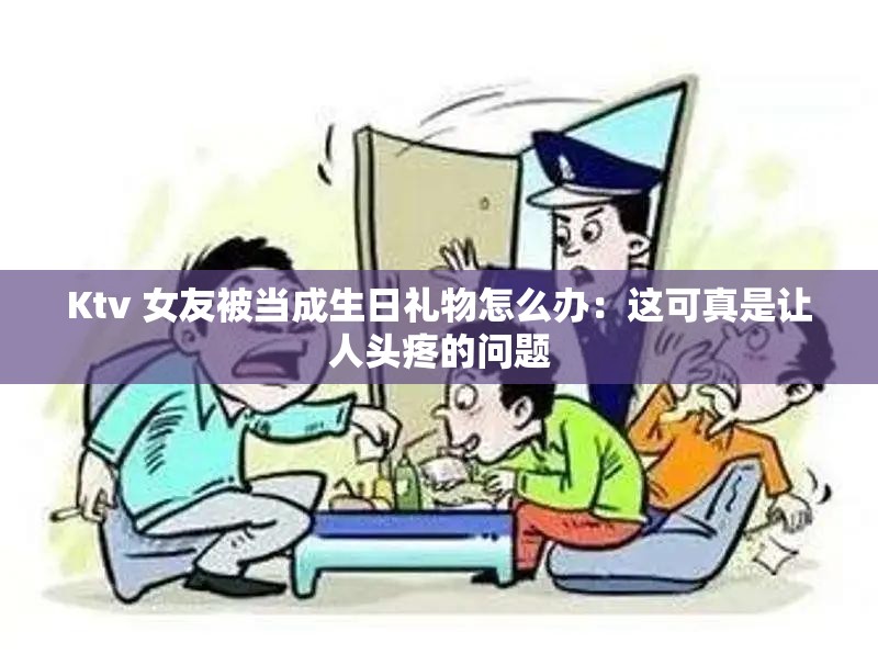 Ktv 女友被当成生日礼物怎么办：这可真是让人头疼的问题