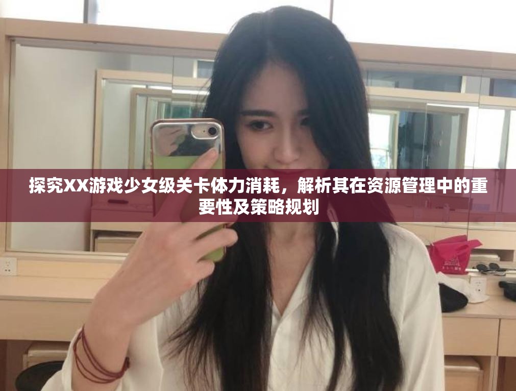 探究XX游戏少女级关卡体力消耗，解析其在资源管理中的重要性及策略规划