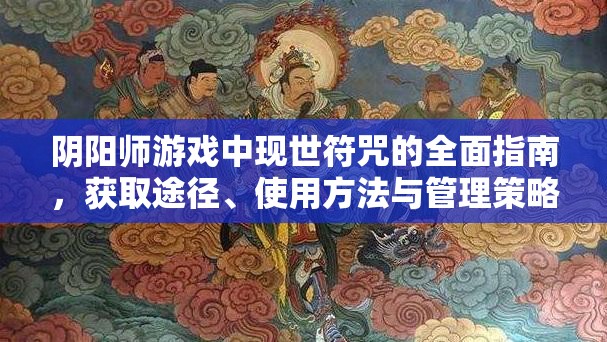 阴阳师游戏中现世符咒的全面指南，获取途径、使用方法与管理策略