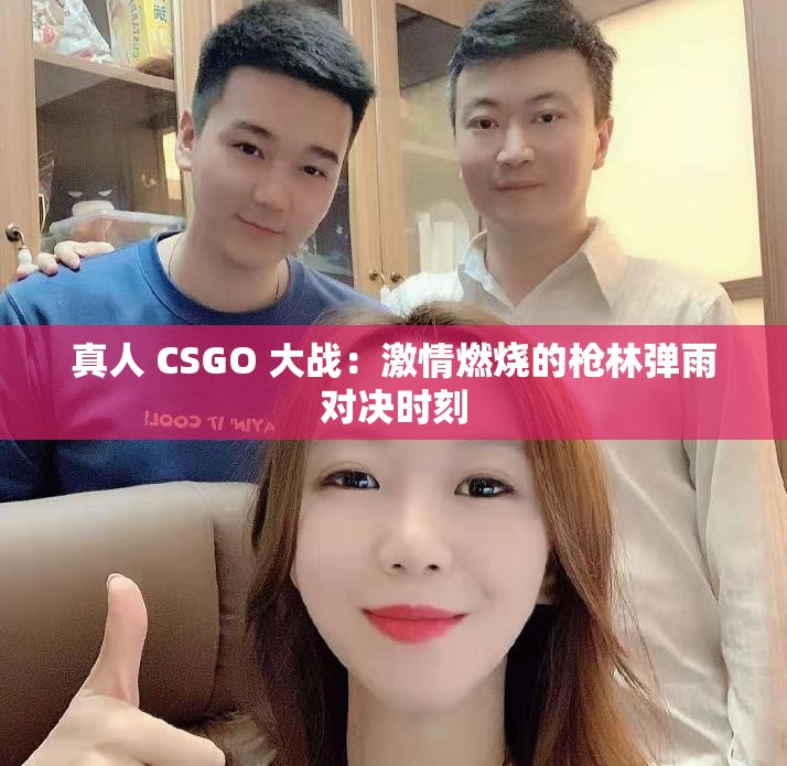真人 CSGO 大战：激情燃烧的枪林弹雨对决时刻