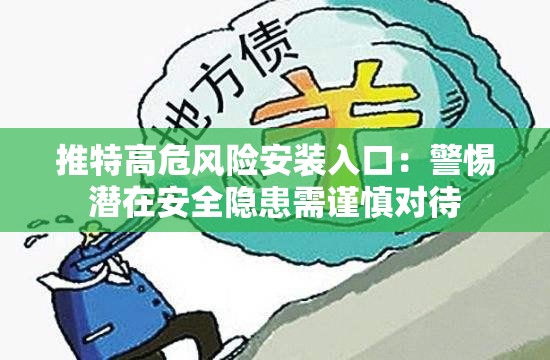 推特高危风险安装入口：警惕潜在安全隐患需谨慎对待