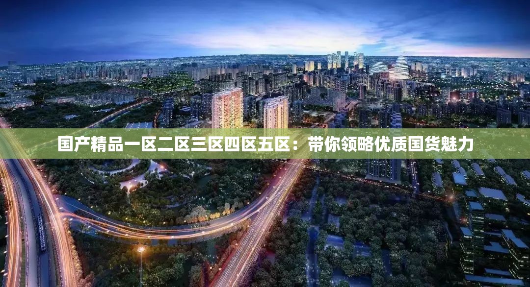 国产精品一区二区三区四区五区：带你领略优质国货魅力