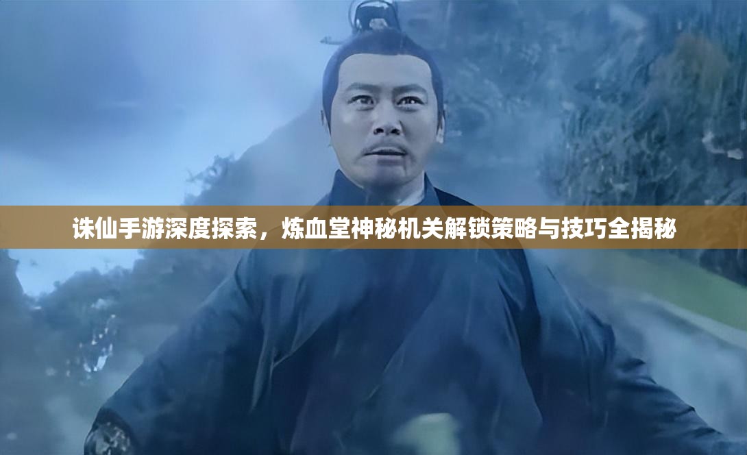 诛仙手游深度探索，炼血堂神秘机关解锁策略与技巧全揭秘
