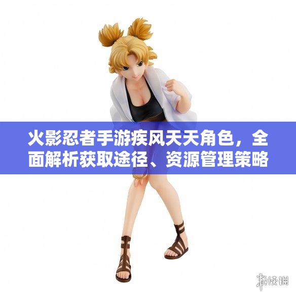 火影忍者手游疾风天天角色，全面解析获取途径、资源管理策略与价值最大化技巧
