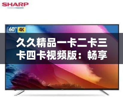 久久精品一卡二卡三卡四卡视频版：畅享极致视觉盛宴