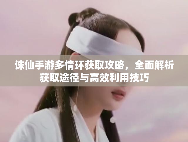 诛仙手游多情环获取攻略，全面解析获取途径与高效利用技巧