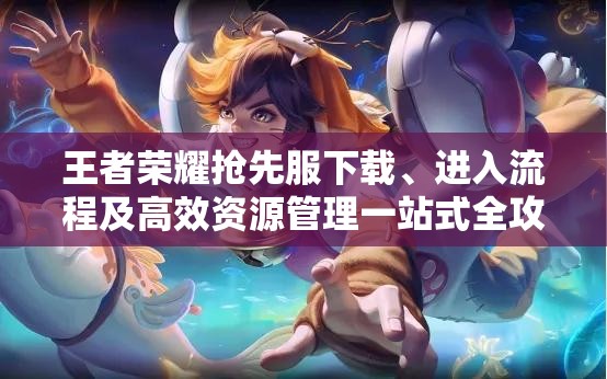 王者荣耀抢先服下载、进入流程及高效资源管理一站式全攻略