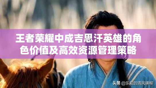 王者荣耀中成吉思汗英雄的角色价值及高效资源管理策略