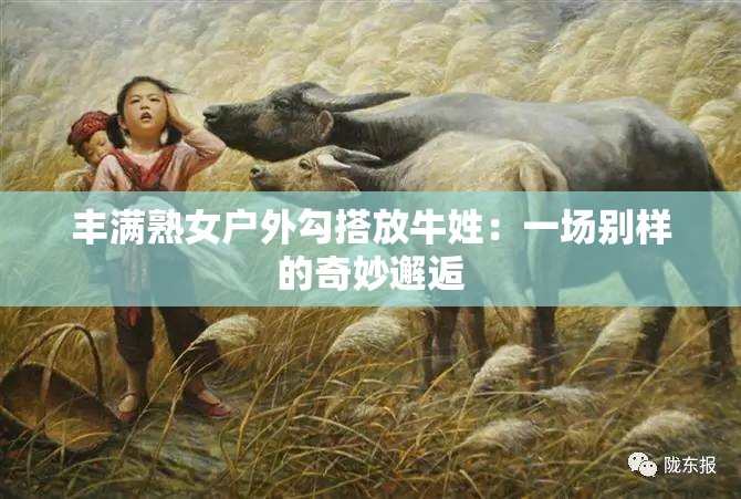 丰满熟女户外勾搭放牛姓：一场别样的奇妙邂逅