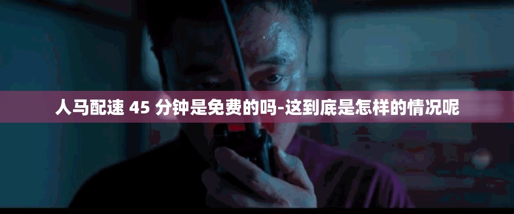 人马配速 45 分钟是免费的吗-这到底是怎样的情况呢