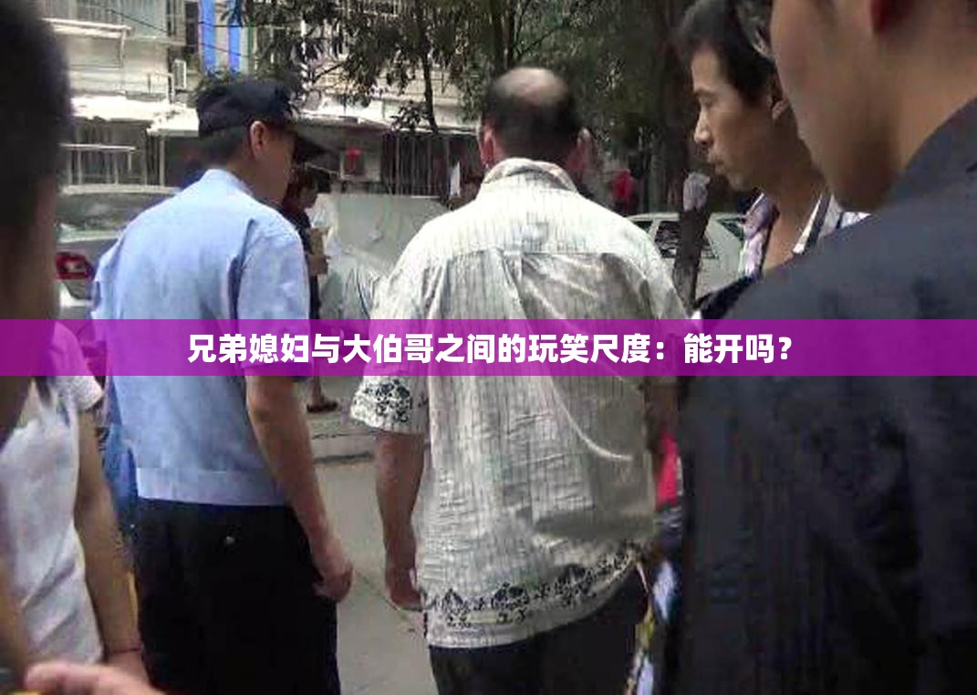 兄弟媳妇与大伯哥之间的玩笑尺度：能开吗？
