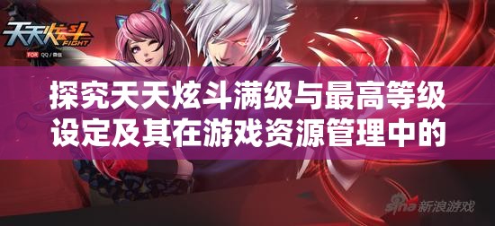 探究天天炫斗满级与最高等级设定及其在游戏资源管理中的重要性与策略