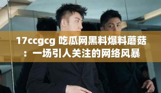 17ccgcg 吃瓜网黑料爆料蘑菇：一场引人关注的网络风暴