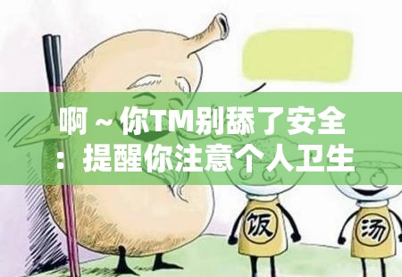 啊～你TM别舔了安全：提醒你注意个人卫生与健康