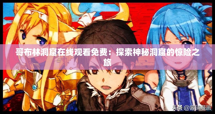 哥布林洞窟在线观看免费：探索神秘洞窟的惊险之旅