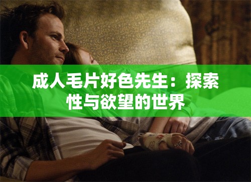 成人毛片好色先生：探索性与欲望的世界